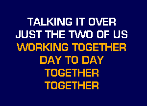 TALKING IT OVER
JUST THE TWO OF US
WORKING TOGETHER

DAY TO DAY
TOGETHER
TOGETHER