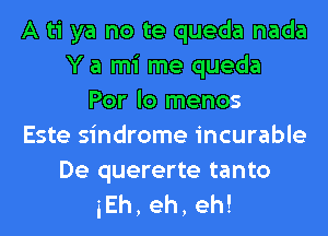 A ti ya no te queda nada
Y a mi me queda
Por lo menos
Este sindrome incurable

De quererte tanto
iEh,eh,eh!