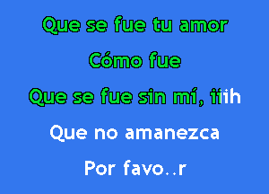 Que se fue tu amor

Cbmo fue

Que se fue sin mi, iiih

Que no amanezca

Por favo..r