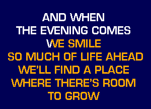 AND WHEN
THE EVENING COMES
WE SMILE
SO MUCH OF LIFE AHEAD
WE'LL FIND A PLACE
WHERE THERE'S ROOM
TO GROW