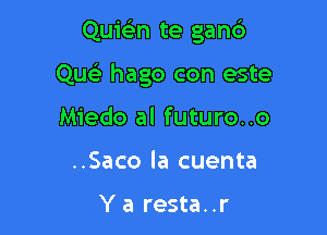 Quie'en te ganc')

Quc hago con este

Miedo al futuro..o
..Saco la cuenta

Ya resta..r