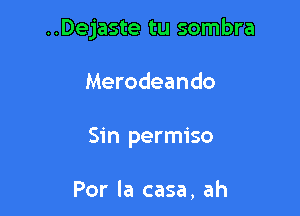 ..Dejaste tu sombra

Merodeando
Sin permiso

Por la casa, ah