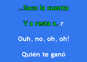 ..Saco la cuenta
Y a resta a..r

0uh,no,oh,oh!

Quie'n te gand