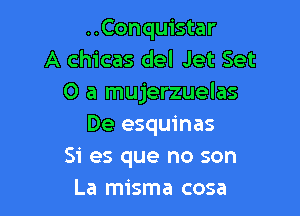 ..Conquistar
A chicas del Jet Set
0 a mujerzuelas

De esquinas
Si es que no son
La misma cosa