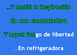 ..Y metic3 la inspiracic'm
En una computadora
Y aquel fuego de libertad

..En refrigeradora