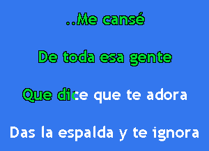 ..Me canw

De toda esa gente

Que dice que te adora

Das la espalda y te ignora