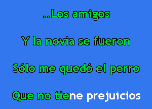 ..Los amigos

Y la novia se fueron

Sblo me quedc') el perro

Que no tiene prejuicios