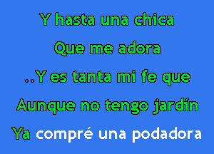 Y hasta una chica
Que me adora
..Y es tanta mi fe que
Aunque no tengo jardin

Ya compre'z una podadora