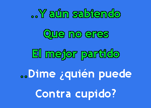 ..Y aL'm sabiendo
Que no eres

El mejor partido

..Dime gquielrn puede

Contra cupido?