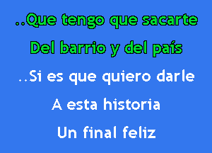 ..Que tengo que sacarte
Del barrio y del pais
..Si es que quiero darle

A esta historia

Un final feliz l