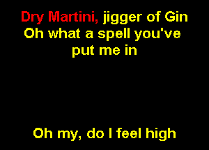 Dry Martini, jigger of Gin
Oh what a spell you've
put me in

Oh my, do I feel high