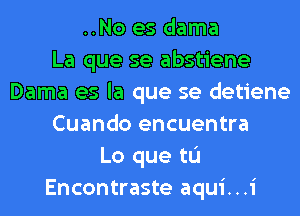 ..No es dama
La que se abstiene
Dama es la que se detiene
Cuando encuentra
Lo que tu
Encontraste aqui...i