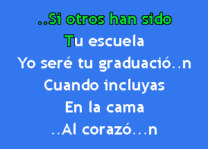 ..Si otros han sido
Tu escuela
Yo sersi tu graduaci6..n

Cuando incluyas
En la cama
..Al corazd...n