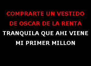 COMPRARTE UN VESTIDO
DE OSCAR DE LA RENTA
TRANQUILA QUE AHI VIENE
MI PRIMER MILLON