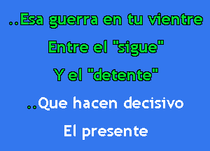 ..Esa guerra en tu vientre
Entre el sigue
Y el detente

..Que hacen decisive

El presente