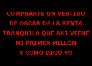 COMPRARTE UN VESTIDO
DE OSCAR DE LA RENTA
TRANQUILA QUE AHI VIENE
MI PRIMER MILLON
Y COMO DIGO Y0