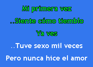 Mi primera vez

..Siente cbmo tiemblo
Ya ves
..Tuve sexo mil veces

Pero nunca hice el amor