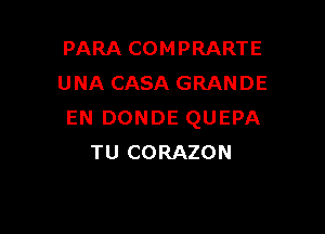 PARA COMPRARTE
UNA CASA GRANDE

EN DONDE QUEPA
TU CORAZON