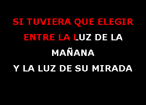 SI TUVIERA QUE ELEGIR
ENTRE LA LUZ DE LA
MANANA
Y LA LUZ DE su MIRADA