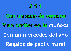 3 2 1
Con un saco de versace
Y un cartier en la mur'ieca
Con un mercedes del ar'io

Regalos de papi y mami