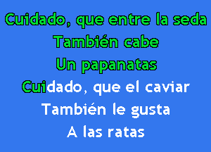 Cuidado, que entre la seda
Tambie'zn cabe
Un papanatas
Cuidado, que el caviar
Tambie'zn le gusta
A las ratas