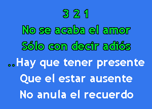 3 2 1
No se acaba el amor
S6lo con decir adids
..Hay que tener presente
Que el estar ausente

No anula el recuerdo l