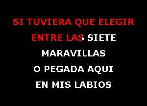 SI TUVIERA QUE ELEGIR
ENTRE LAS SIETE
MARAVILLAS
0 PEGADA AQUI
EN MIS LABIOS