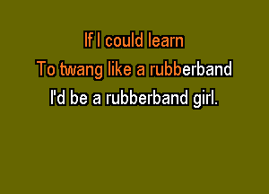 lfl could learn
To twang like a rubberband

I'd be a rubberband girl.