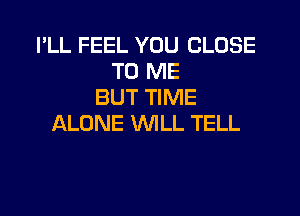 I'LL FEEL YOU CLOSE
TO ME
BUT TIME
QLONE WLL TELL