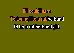 lfl could learn
To twang like a rubberband

I'd be a rubberband girl.