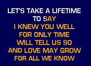 LET'S TAKE A LIFETIME
TO SAY
I KNEW YOU WELL
FOR ONLY TIME
WILL TELL US 80

AND LOVE MAY GROW
FOR ALL WE KNOW