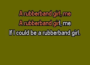 A rubberband girl, me
A rubberband girl, me

Ifl could be a rubberband girl.