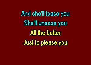 And she'll tease you

She'll unease you
All the better

Just to please you