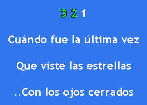 3 2 1
Cuwdo fue la Ultima vez

Que viste las estrellas

..Con los ojos cerrados