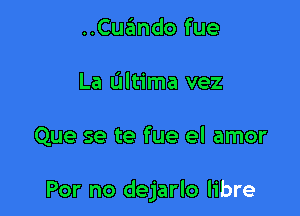 ..Cuando fue
La Ultima vez

Que se te fue el amor

For no dejarlo libre