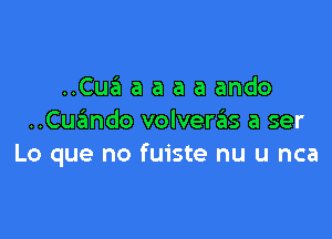 ..Cua a a a a ando

..Cue'mdo volverzEIs a ser
Lo que no fuiste nu u nca