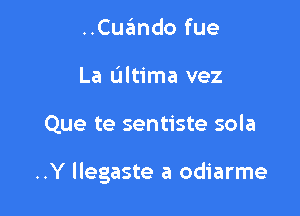 ..Cuando fue
La L'Iltima vez

Que te sentiste sola

..Y llegaste a odiarme