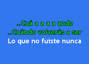 ..Cua a a a a ando

..Cue'mdo volverzEIs a ser
Lo que no fuiste nunca