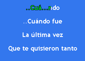 ..Cua. . .ndo
..Cuando fue

La Ultima vez

Que te quisieron tanto