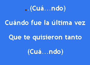 ..(Cua. . .ndo)

Cuando fue la Ultima vez

Que te quisieron tanto

(Cua. . .ndo)