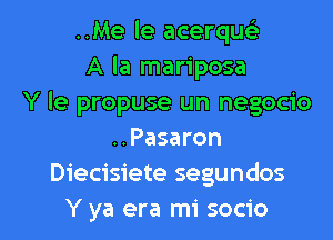 ..Me le acerquci
A la mariposa
Y le propuse un negocio
..Pasaron
Diecisiete segundos

Y ya era mi socio l