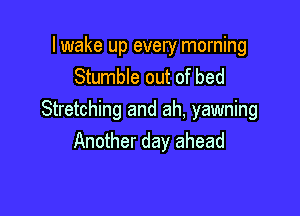 I wake up every morning
Stumble out of bed

Stretching and ah, yawning
Another day ahead