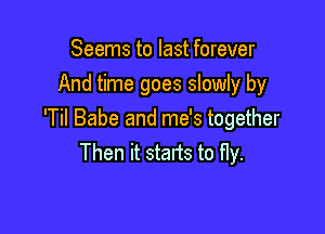 Seems to last forever
And time goes slowly by

'Til Babe and me's together
Then it starts to fly.