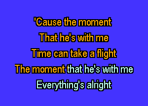'Cause the moment
That he's with me

Time can take a flight
The moment that he's with me
Everything's alright