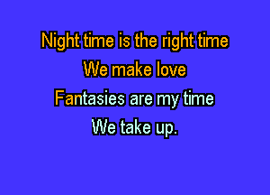 Night time is the right time
We make love

Fantasies are my time
We take up.