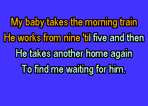 My baby takes the morning train
He works from nine 'til the and then
He takes another home again
To find me waiting for him.