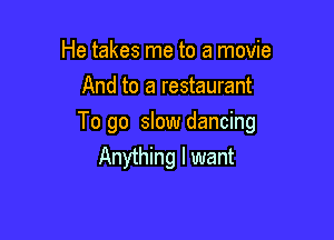 He takes me to a movie
And to a restaurant

To go slow dancing
Anything I want
