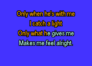 Only when he's with me
I catch a light
Only what he gives me

Makes me feel alright.