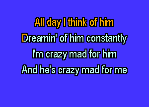 All day I think of him
Dreamin' of him constantly

I'm crazy mad for him
And he's crazy mad for me