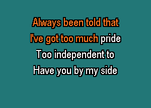 Always been told that
I've got too much pride
Too independent to

Have you by my side